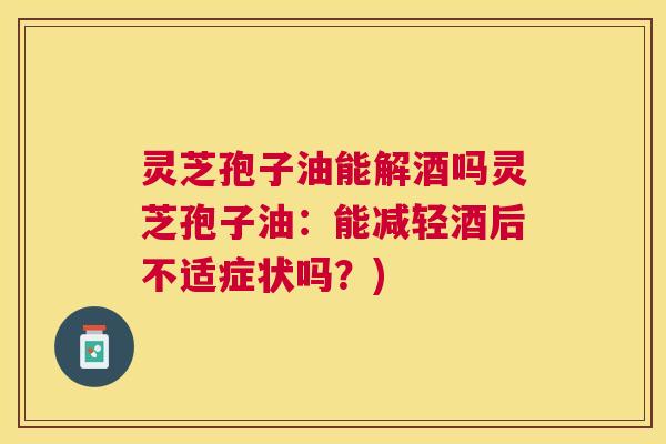 灵芝孢子油能解酒吗灵芝孢子油：能减轻酒后不适症状吗？)