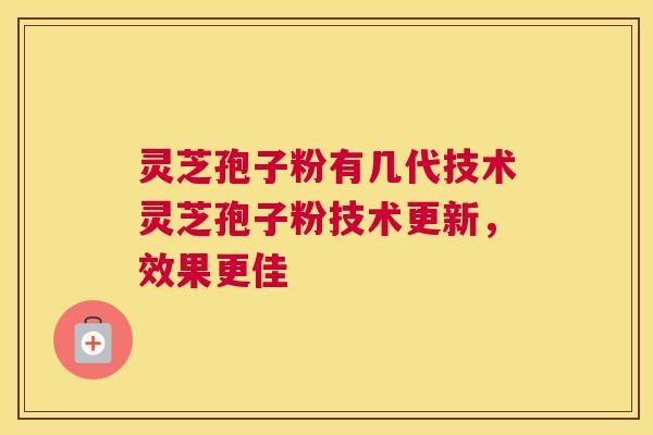灵芝孢子粉有几代技术灵芝孢子粉技术更新，效果更佳