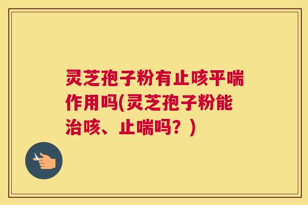 灵芝孢子粉有止咳平喘作用吗(灵芝孢子粉能治咳、止喘吗？)