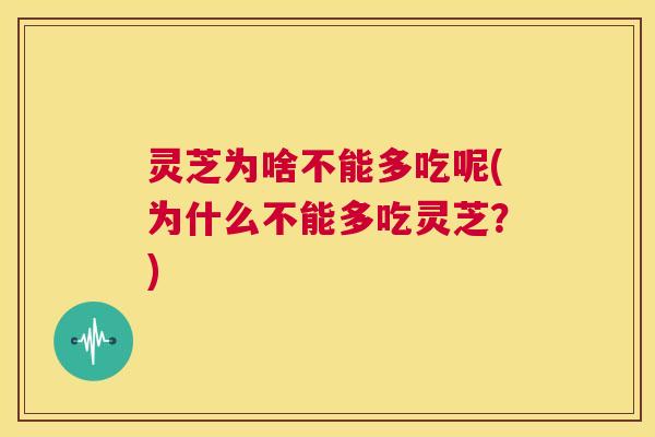 灵芝为啥不能多吃呢(为什么不能多吃灵芝？)