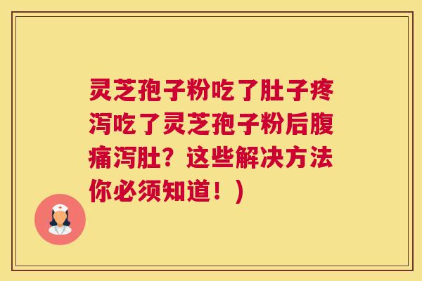灵芝孢子粉吃了肚子疼泻吃了灵芝孢子粉后腹痛泻肚？这些解决方法你必须知道！)