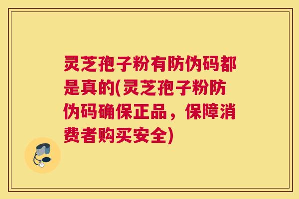 灵芝孢子粉有防伪码都是真的(灵芝孢子粉防伪码确保正品，保障消费者购买安全)