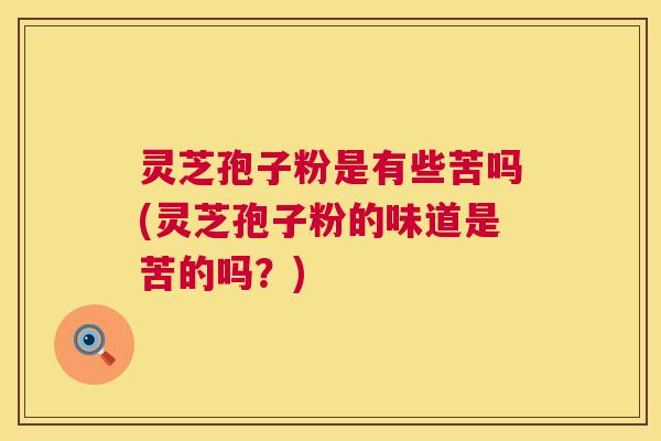 灵芝孢子粉是有些苦吗(灵芝孢子粉的味道是苦的吗？)