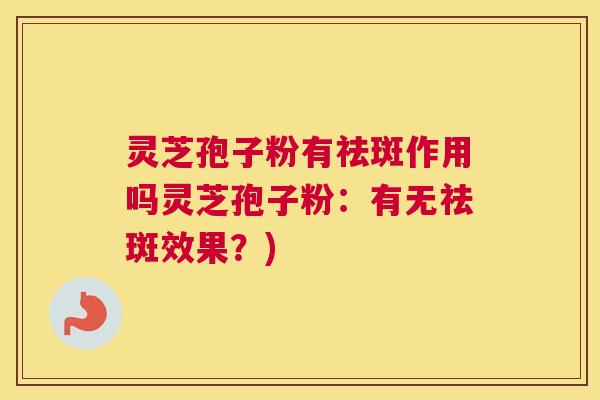 灵芝孢子粉有祛斑作用吗灵芝孢子粉：有无祛斑效果？)