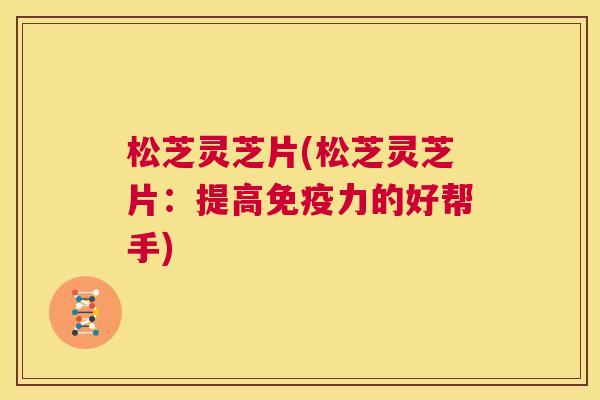 松芝灵芝片(松芝灵芝片：提高免疫力的好帮手)