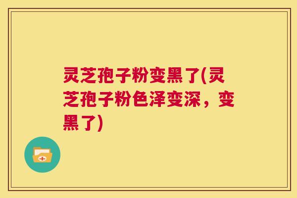 灵芝孢子粉变黑了(灵芝孢子粉色泽变深，变黑了)