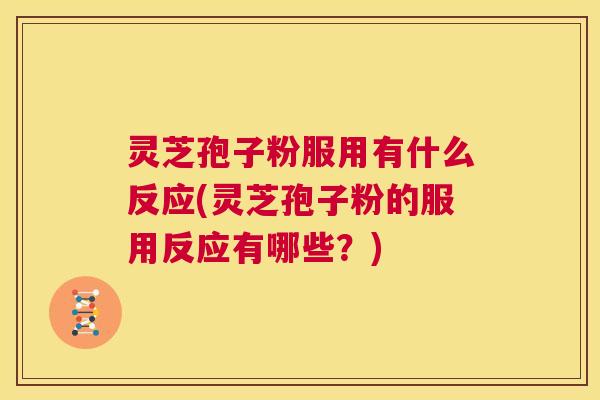 灵芝孢子粉服用有什么反应(灵芝孢子粉的服用反应有哪些？)