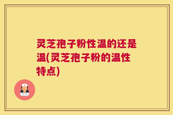 灵芝孢子粉性温的还是温(灵芝孢子粉的温性特点)