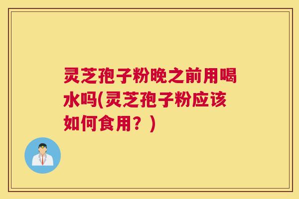 灵芝孢子粉晚之前用喝水吗(灵芝孢子粉应该如何食用?) 灵芝孢子粉晚之前用喝水吗(灵芝孢子粉应该如何食用?)