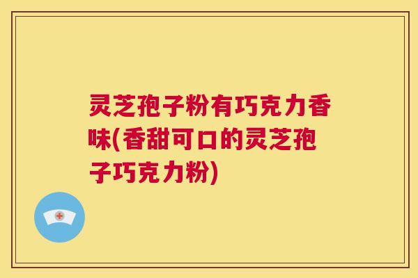 灵芝孢子粉有巧克力香味(香甜可口的灵芝孢子巧克力粉) 灵芝孢子粉有巧克力香味(香甜可口的灵芝孢子巧克力粉)