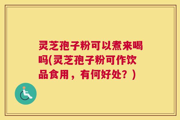 灵芝孢子粉可以煮来喝吗(灵芝孢子粉可作饮品食用，有何好处？)