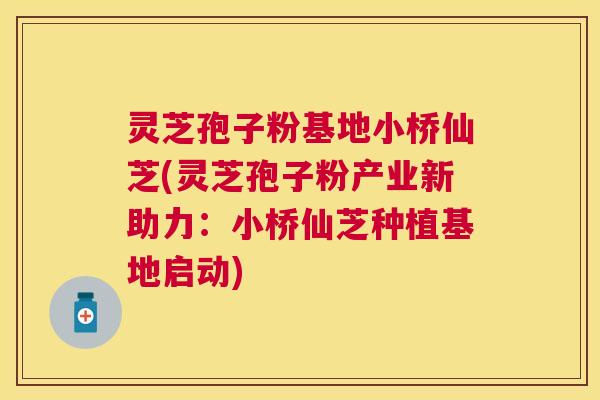 灵芝孢子粉基地小桥仙芝(灵芝孢子粉产业新助力：小桥仙芝种植基地启动)