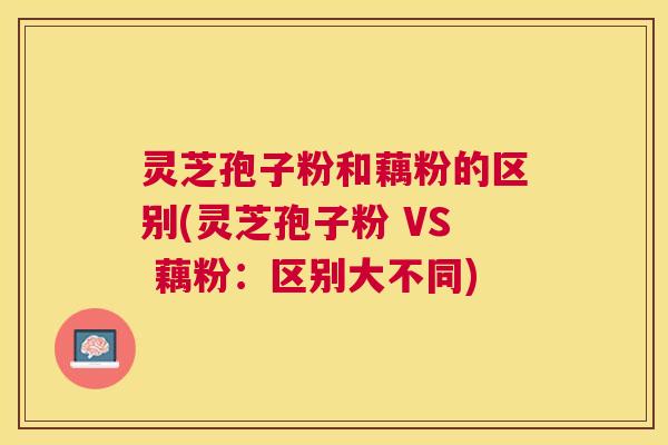 灵芝孢子粉和藕粉的区别(灵芝孢子粉 VS 藕粉：区别大不同)