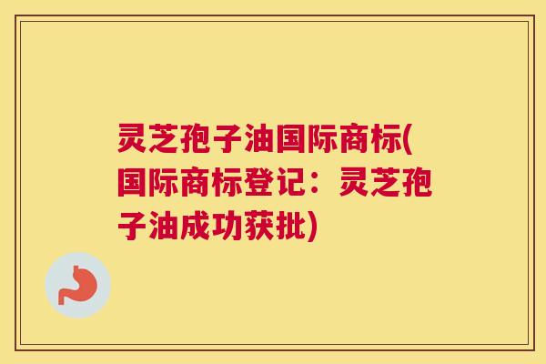 灵芝孢子油国际商标(国际商标登记：灵芝孢子油成功获批)