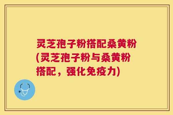 灵芝孢子粉搭配桑黄粉(灵芝孢子粉与桑黄粉搭配，强化免疫力)