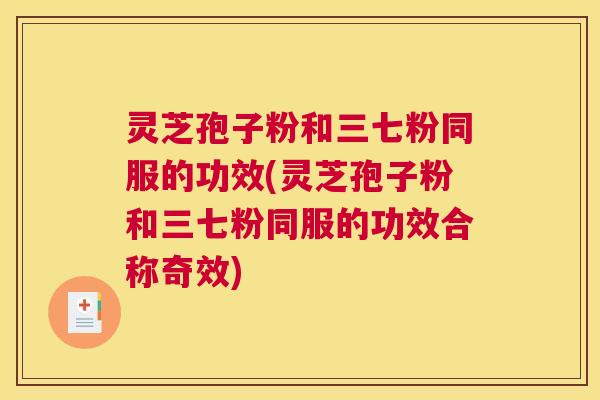 灵芝孢子粉和三七粉同服的功效(灵芝孢子粉和三七粉同服的功效合称奇效) 灵芝孢子粉和三七粉同服的功效(灵芝孢子粉和三七粉同服的功效合称奇效)