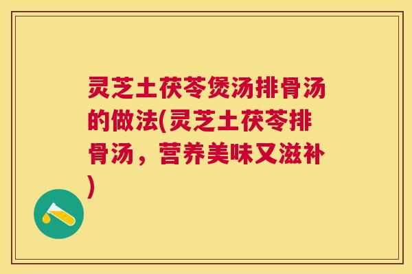 灵芝土茯苓煲汤排骨汤的做法(灵芝土茯苓排骨汤，营养美味又滋补)