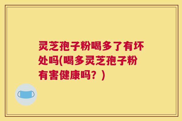 灵芝孢子粉喝多了有坏处吗(喝多灵芝孢子粉有害健康吗？)