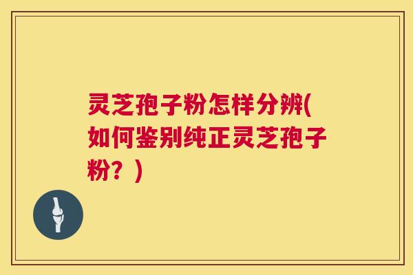 灵芝孢子粉怎样分辨(如何鉴别纯正灵芝孢子粉？)