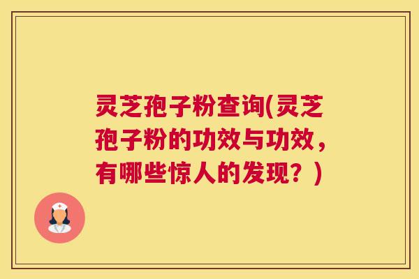 灵芝孢子粉查询(灵芝孢子粉的功效与功效，有哪些惊人的发现？)