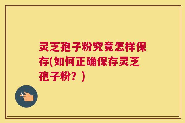 灵芝孢子粉究竟怎样保存(如何正确保存灵芝孢子粉？)