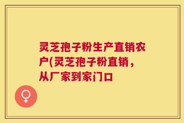 灵芝孢子粉生产直销农户(灵芝孢子粉直销，从厂家到家门口