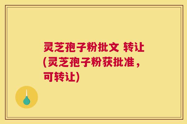 灵芝孢子粉批文 转让(灵芝孢子粉获批准，可转让)