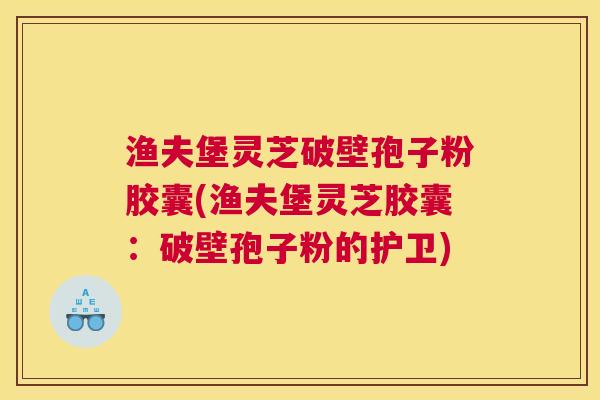 渔夫堡灵芝破壁孢子粉胶囊(渔夫堡灵芝胶囊：破壁孢子粉的护卫)