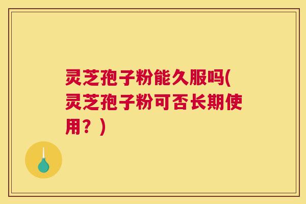 灵芝孢子粉能久服吗(灵芝孢子粉可否长期使用?) 灵芝孢子粉能久服吗(灵芝孢子粉可否长期使用?)