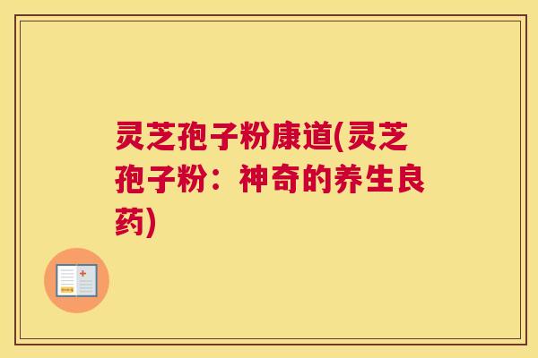 灵芝孢子粉康道(灵芝孢子粉：神奇的养生良药)