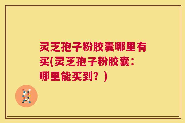 灵芝孢子粉胶囊哪里有买(灵芝孢子粉胶囊：哪里能买到？)