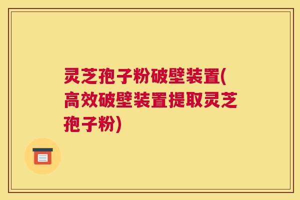 灵芝孢子粉破壁装置(高效破壁装置提取灵芝孢子粉)