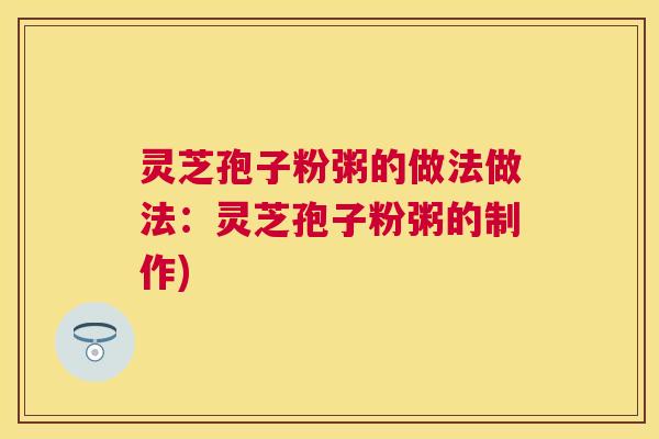 灵芝孢子粉粥的做法做法：灵芝孢子粉粥的制作)