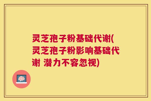 灵芝孢子粉基础代谢(灵芝孢子粉影响基础代谢 潜力不容忽视) 灵芝孢子粉基础代谢(灵芝孢子粉影响基础代谢 潜力不容忽视)
