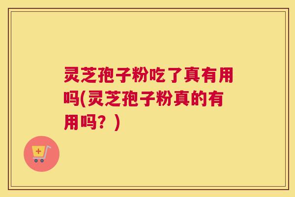 灵芝孢子粉吃了真有用吗(灵芝孢子粉真的有用吗？)
