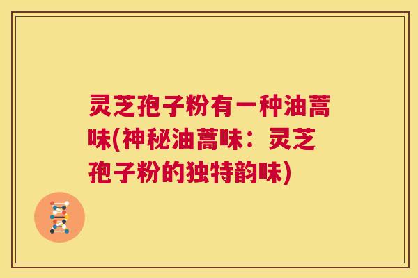 灵芝孢子粉有一种油蒿味(神秘油蒿味：灵芝孢子粉的独特韵味)