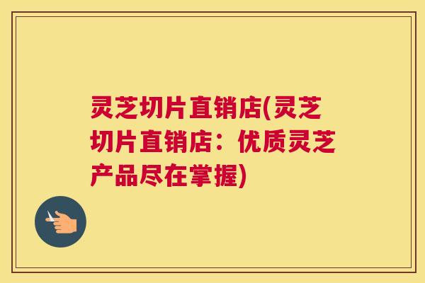 灵芝切片直销店(灵芝切片直销店：优质灵芝产品尽在掌握)