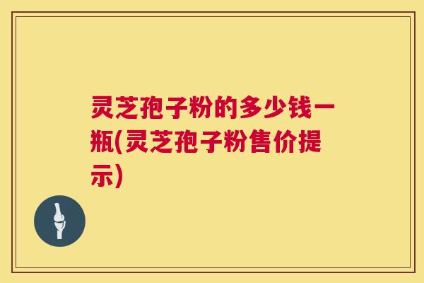 灵芝孢子粉的多少钱一瓶(灵芝孢子粉售价提示) 灵芝孢子粉的多少钱一瓶(灵芝孢子粉售价提示)