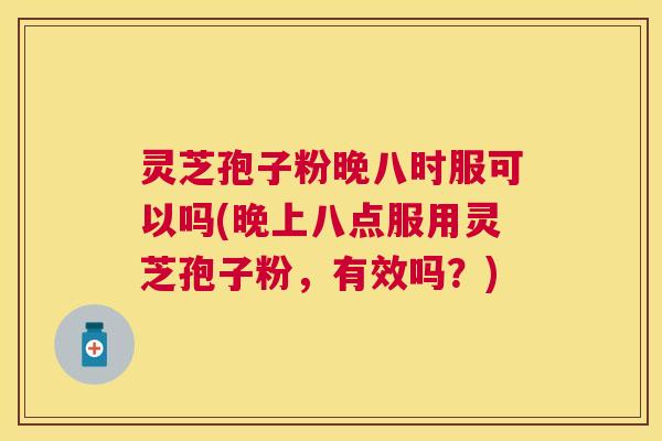 灵芝孢子粉晚八时服可以吗(晚上八点服用灵芝孢子粉，有效吗？)