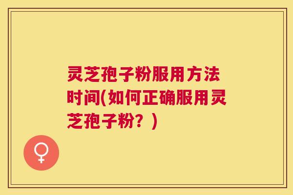 灵芝孢子粉服用方法 时间(如何正确服用灵芝孢子粉?) 灵芝孢子粉服用方法 时间(如何正确服用灵芝孢子粉?)