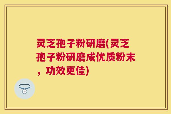 灵芝孢子粉研磨(灵芝孢子粉研磨成优质粉末,功效更佳) 灵芝孢子粉研磨(灵芝孢子粉研磨成优质粉末,功效更佳)