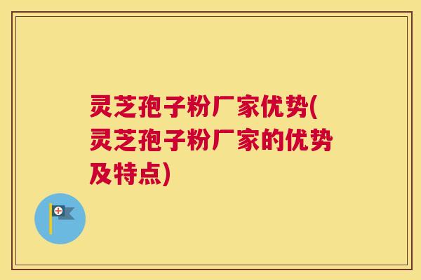 灵芝孢子粉厂家优势(灵芝孢子粉厂家的优势及特点)