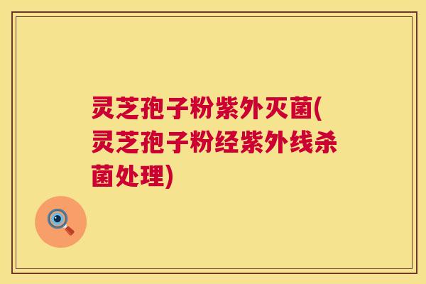 灵芝孢子粉紫外灭菌(灵芝孢子粉经紫外线杀菌处理)