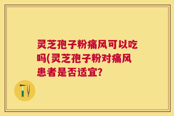 灵芝孢子粉痛风可以吃吗(灵芝孢子粉对痛风患者是否适宜？