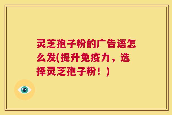 灵芝孢子粉的广告语怎么发(提升免疫力，选择灵芝孢子粉！)