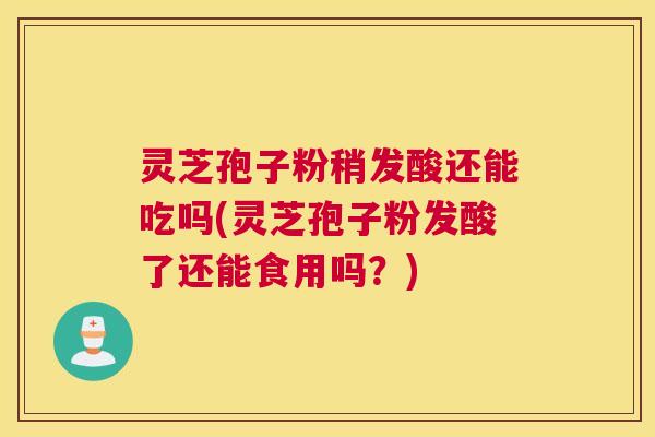 灵芝孢子粉稍发酸还能吃吗(灵芝孢子粉发酸了还能食用吗？)