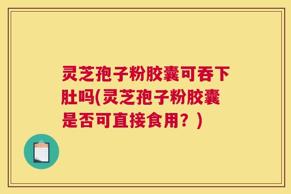 灵芝孢子粉胶囊可吞下肚吗(灵芝孢子粉胶囊是否可直接食用？)