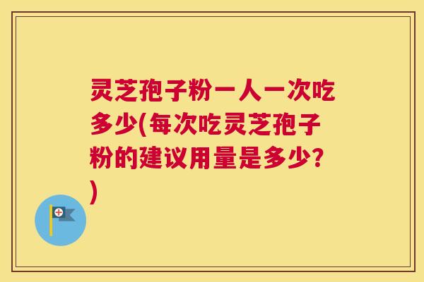 灵芝孢子粉一人一次吃多少(每次吃灵芝孢子粉的建议用量是多少？)