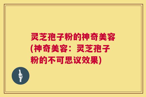 灵芝孢子粉的神奇美容(神奇美容：灵芝孢子粉的不可思议效果)