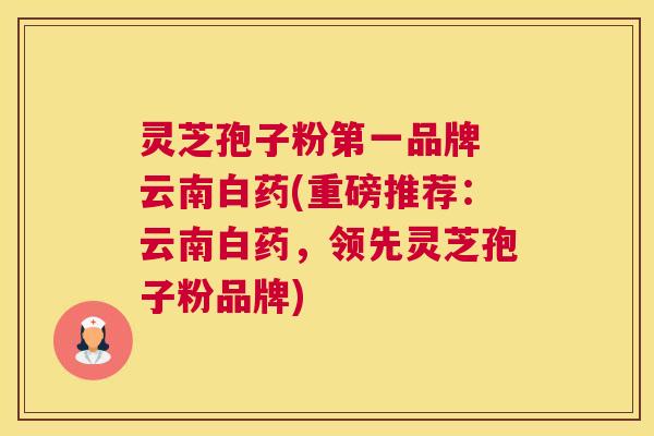 灵芝孢子粉第一品牌 云南白药(重磅推荐：云南白药，领先灵芝孢子粉品牌)